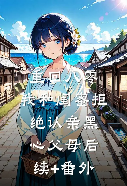 重回八零，我和闺蜜拒绝认亲黑心父母后续+番外