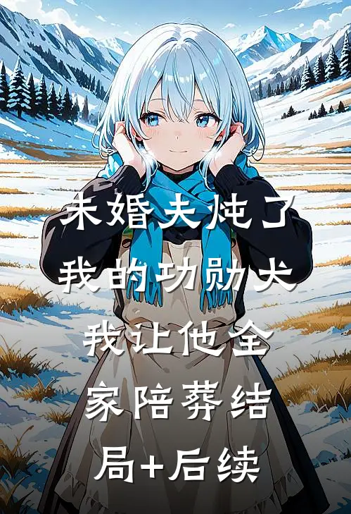 未婚夫炖了我的功勋犬，我让他全家陪葬结局+后续