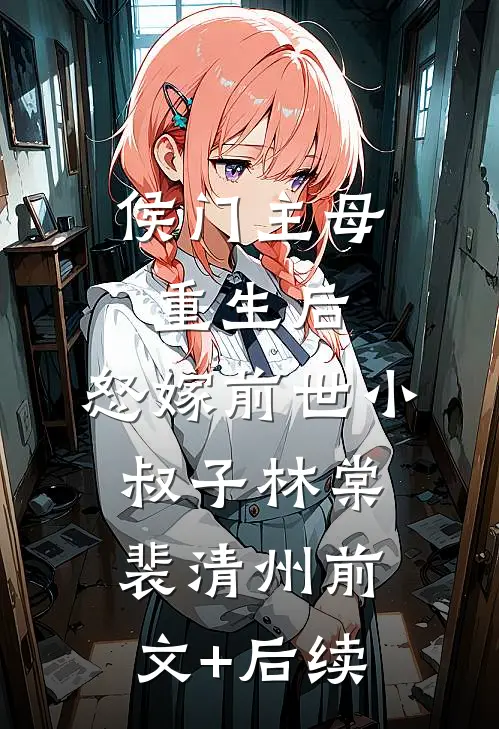 侯门主母重生后，怒嫁前世小叔子林棠裴清州前文+后续