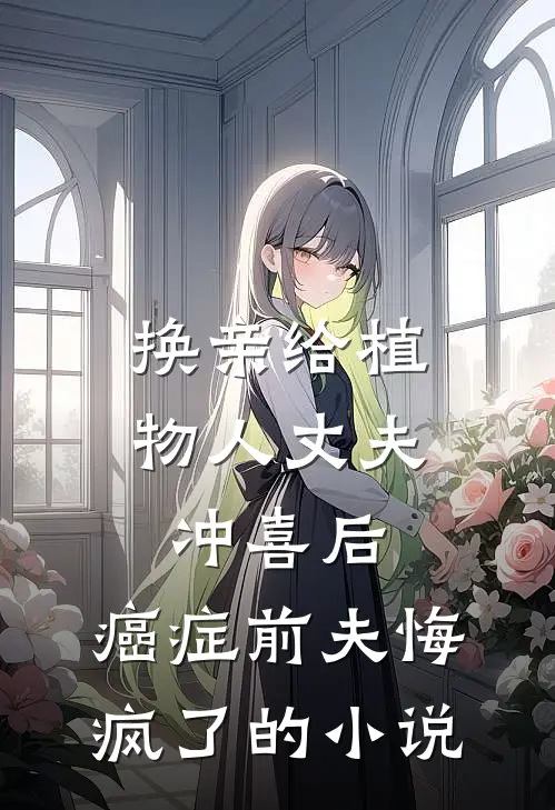 换亲给植物人丈夫冲喜后，癌症前夫悔疯了的小说