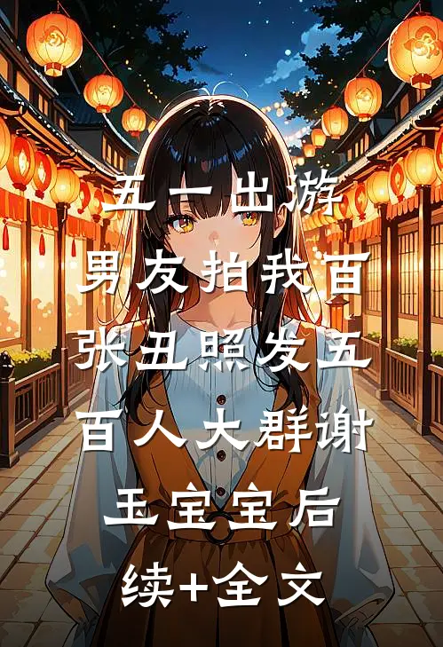 五一出游，男友拍我百张丑照发五百人大群谢玉宝宝后续+全文