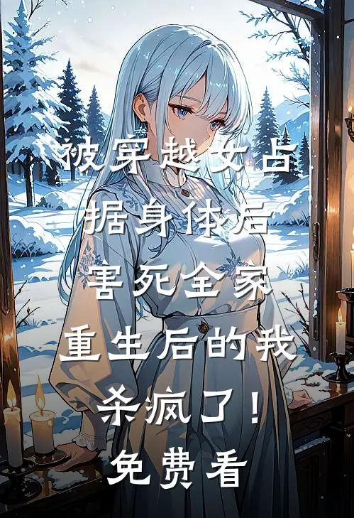 被穿越女占据身体后害死全家，重生后的我杀疯了！免费看