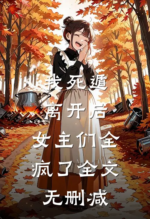 我死遁离开后,女主们全疯了全文无删减免费阅读