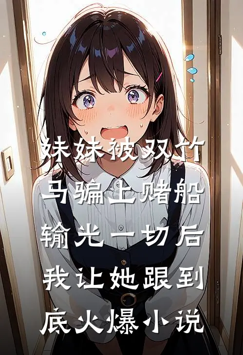 妹妹被双竹马骗上赌船输光一切后，我让她跟到底火爆小说