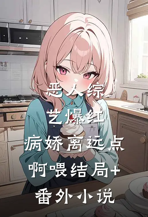 恶人综艺爆红，病娇离远点啊喂结局+番外小说