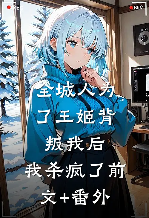 全城人为了王姬背叛我后，我杀疯了前文+番外