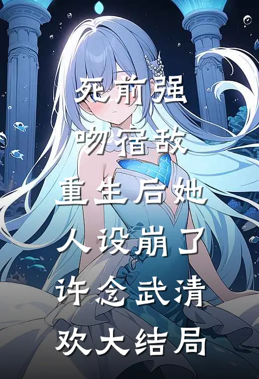 死前强吻宿敌，重生后她人设崩了许念武清欢大结局