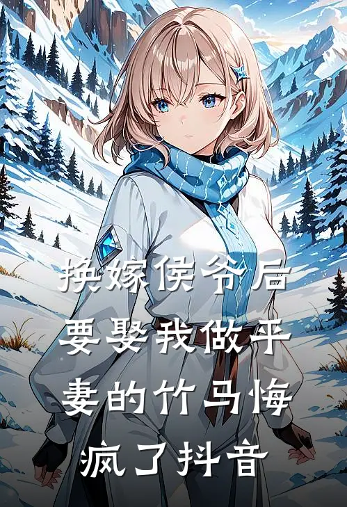 换嫁侯爷后，要娶我做平妻的竹马悔疯了抖音
