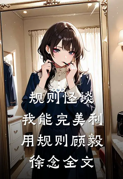 规则怪谈:我能完美利用规则顾毅徐念全文
