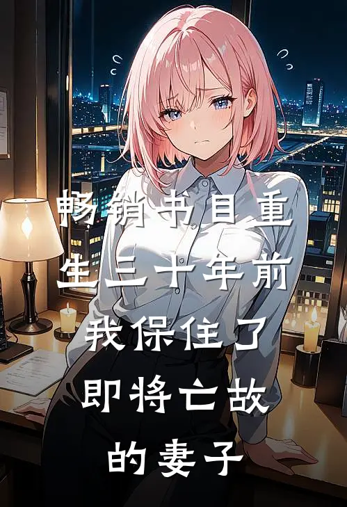 畅销书目重生三十年前，我保住了即将亡故的妻子