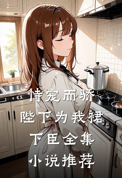 恃宠而骄，陛下为我裙下臣全集小说推荐