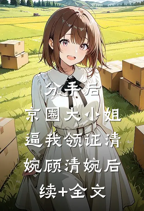 分手后，京圈大小姐逼我领证清婉顾清婉后续+全文