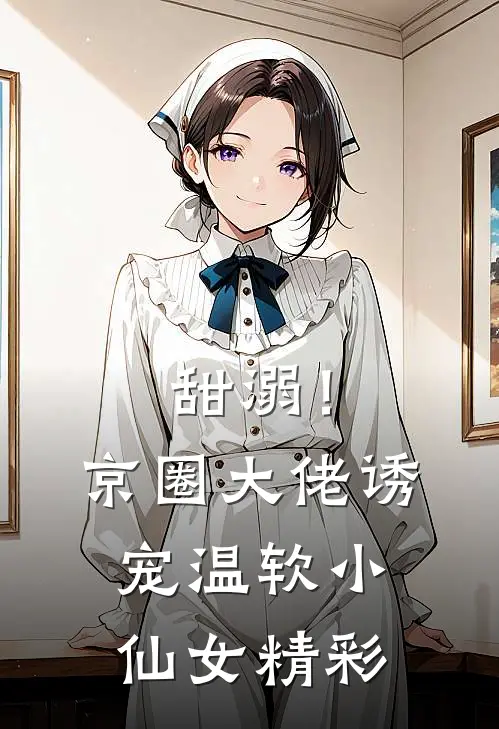 甜溺！京圈大佬诱宠温软小仙女精彩