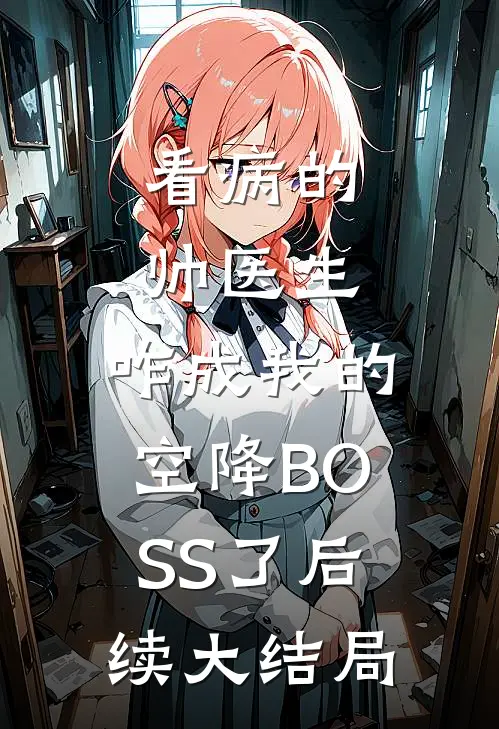 看病的帅医生，咋成我的空降BOSS了后续大结局