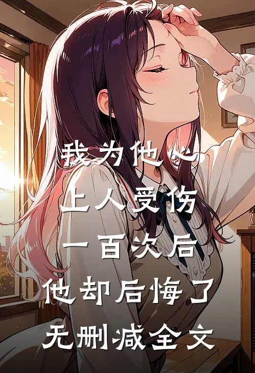 我为他心上人受伤一百次后，他却后悔了无删减全文