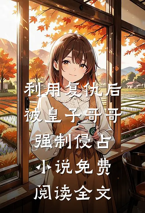 利用复仇后，被皇子哥哥强制侵占小说免费阅读全文