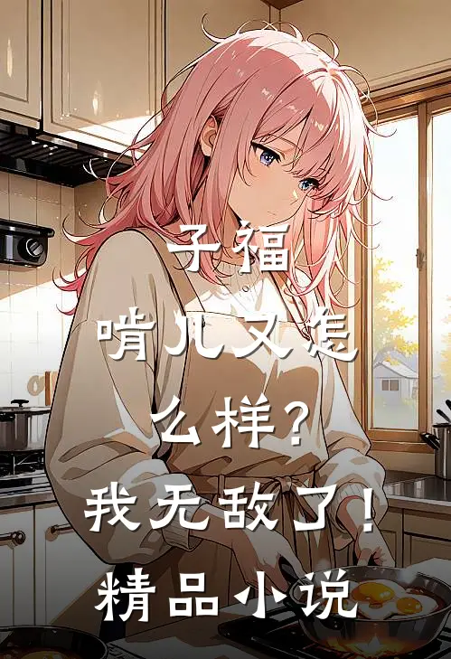 子福：啃儿又怎么样？我无敌了！精品小说