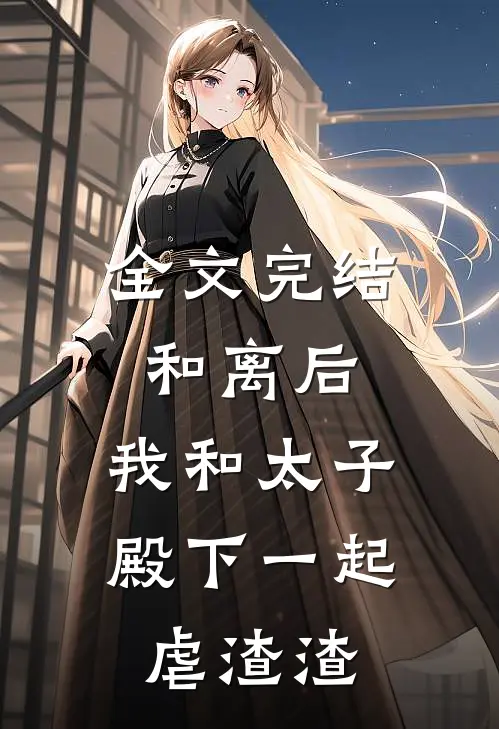 全文完结和离后，我和太子殿下一起虐渣渣