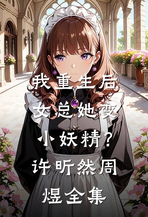 我重生后，女总她变小妖精？许昕然周煜 全集