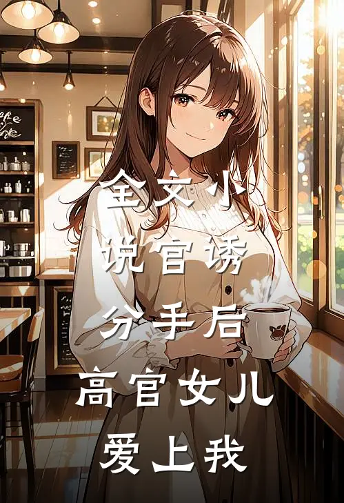 全文小说官诱：分手后，高官女儿爱上我