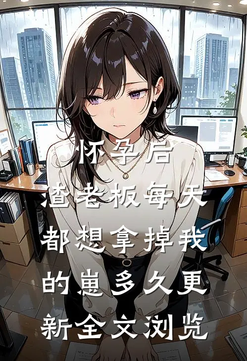 怀孕后,渣老板每天都想拿掉我的崽多久更新全文浏览
