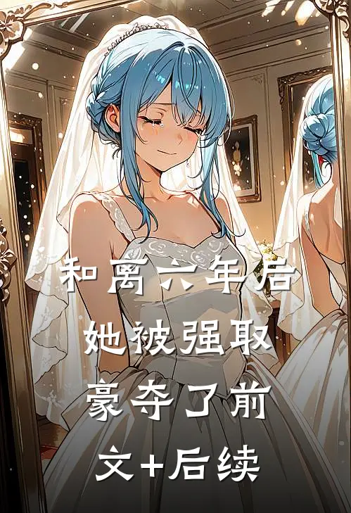 和离六年后，她被强取豪夺了前文+后续