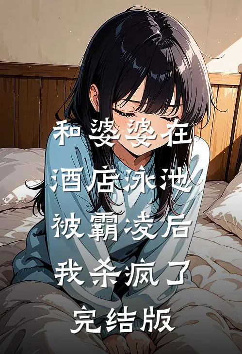 和婆婆在酒店泳池被霸凌后，我杀疯了完结版