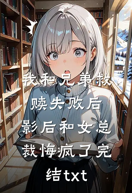 我和兄弟救赎失败后，影后和女总裁悔疯了完结txt