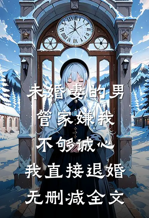 未婚妻的男管家嫌我不够诚心，我直接退婚无删减全文