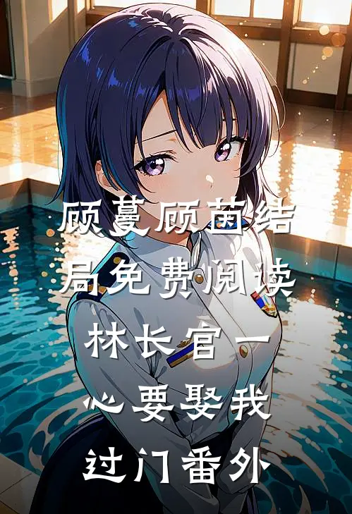 顾蔓顾茵结局免费阅读林长官一心要娶我过门番外