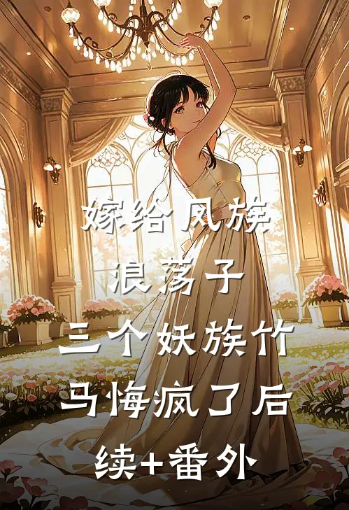 嫁给凤族浪荡子，三个妖族竹马悔疯了后续+番外