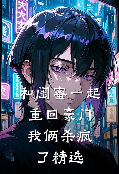 和闺蜜一起重回豪门，我俩杀疯了精选