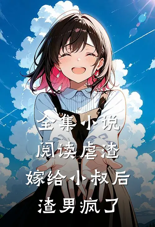 全集小说阅读虐渣：嫁给小叔后，渣男疯了
