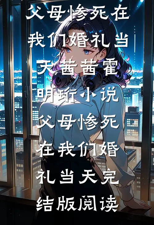 父母惨死在我们婚礼当天茜茜霍明珩小说_父母惨死在我们婚礼当天完结版阅读