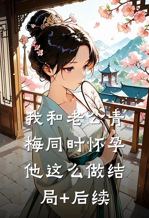 我和老公青梅同时怀孕，他这么做结局+后续
