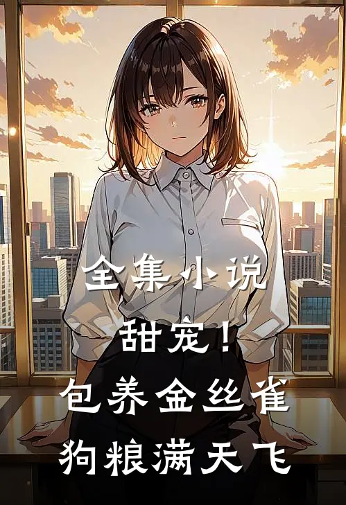 全集小说甜宠！包养金丝雀，狗粮满天飞