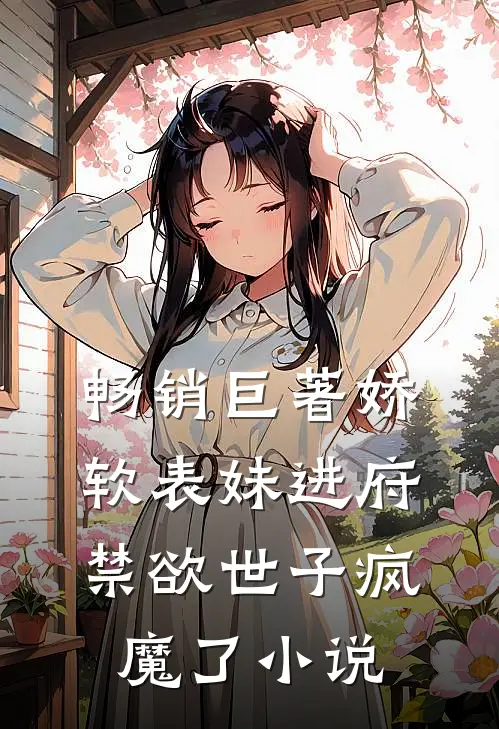 畅销巨著娇软表妹进府:禁欲世子疯魔了小说