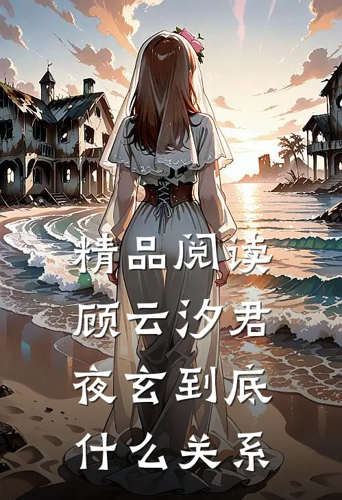 精品阅读顾云汐君夜玄到底什么关系