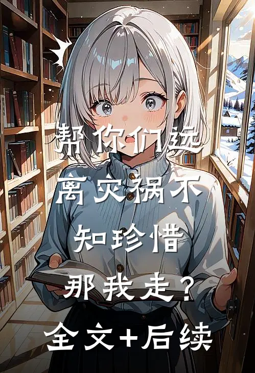帮你们远离灾祸不知珍惜，那我走？全文+后续