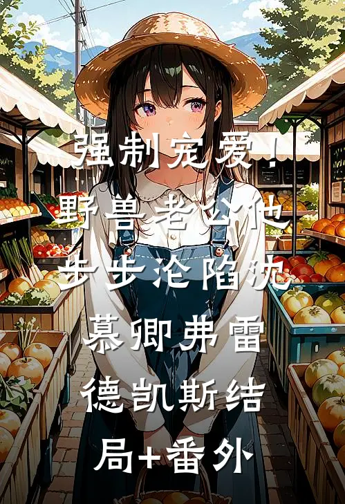 强制宠爱！野兽老公他步步沦陷沈慕卿弗雷德.凯斯结局+番外