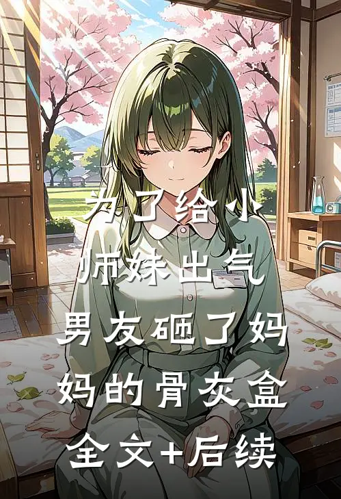 为了给小师妹出气，男友砸了妈妈的骨灰盒全文+后续