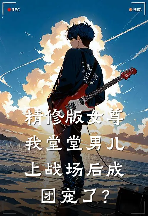 精修版女尊：我堂堂男儿，上战场后成团宠了？