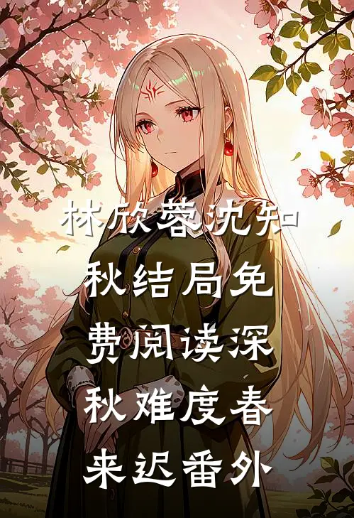 林欣蓉沈知秋结局免费阅读深秋难度春来迟番外