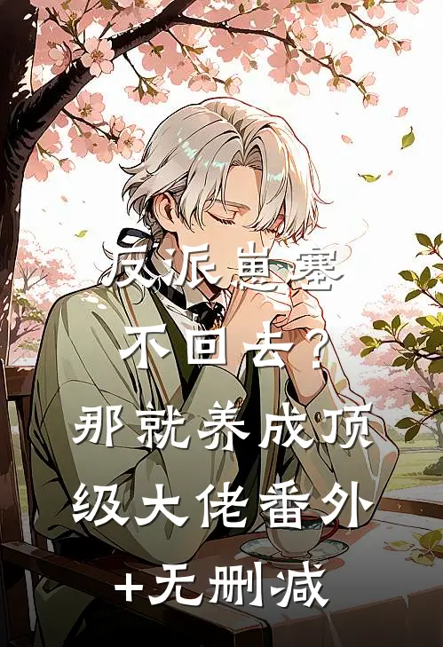反派崽塞不回去？那就养成顶级大佬番外+无删减