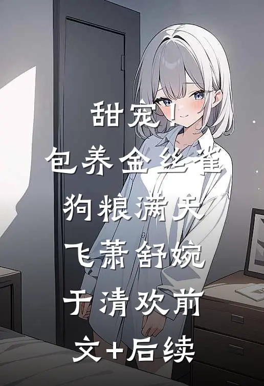 甜宠！包养金丝雀，狗粮满天飞萧舒婉于清欢前文+后续
