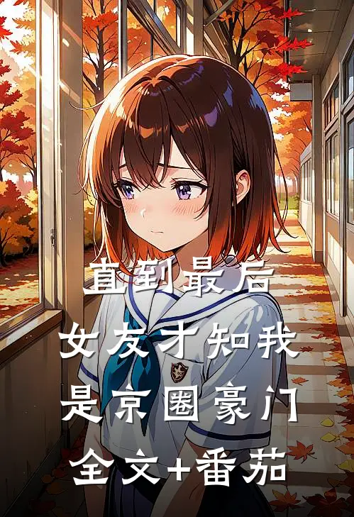 直到最后，女友才知我是京圈豪门全文+番茄