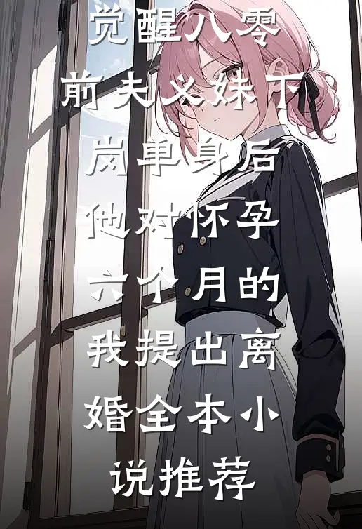 觉醒八零：前夫义妹下岗单身后，他对怀孕六个月的我提出离婚全本小说推荐