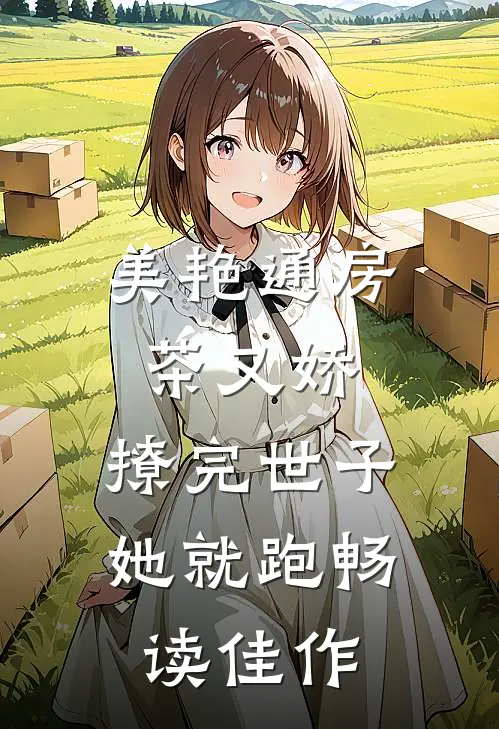 美艳通房茶又娇，撩完世子她就跑畅读佳作