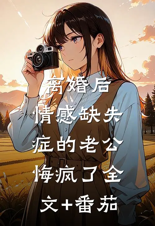 离婚后，情感缺失症的老公悔疯了全文+番茄