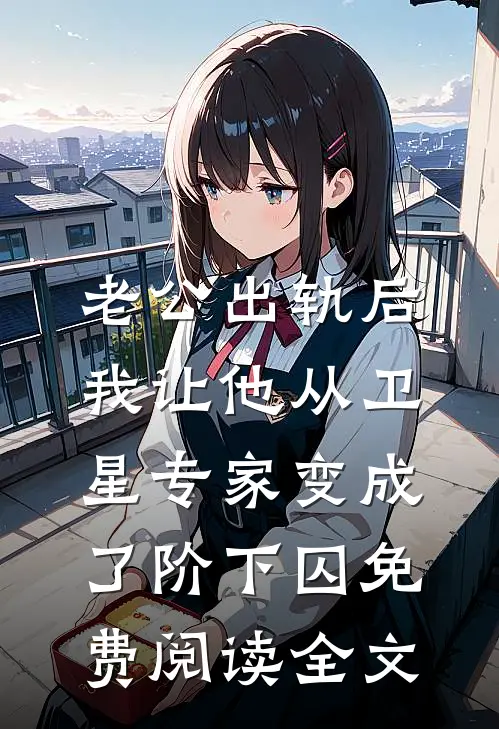 老公出轨后，我让他从卫星专家变成了阶下囚免费阅读全文